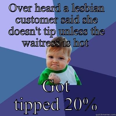 OVER HEARD A LESBIAN CUSTOMER SAID SHE DOESN'T TIP UNLESS THE WAITRESS IS HOT  GOT TIPPED 20% Success Kid