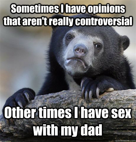 Sometimes I have opinions that aren't really controversial Other times I have sex with my dad  Confession Bear