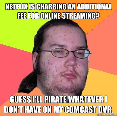 Netflix is charging an additional fee for online streaming? Guess I'll pirate whatever I don't have on my comcast DVR.  Butthurt Dweller