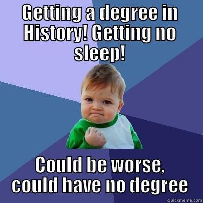 GETTING A DEGREE IN HISTORY! GETTING NO SLEEP! COULD BE WORSE, COULD HAVE NO DEGREE Success Kid