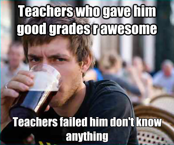 Teachers who gave him good grades r awesome Teachers failed him don't know anything  Lazy College Senior