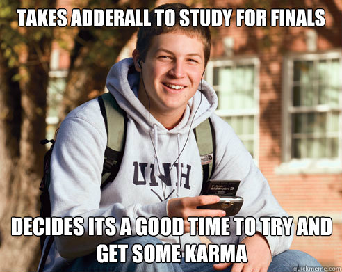 Takes Adderall to study for finals Decides its a good time to try and get some karma  College Freshman