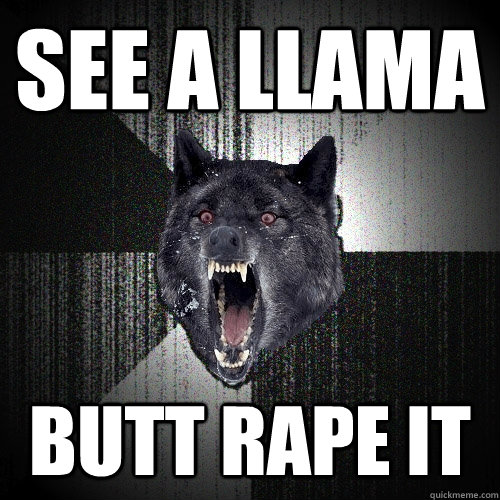 See a llama Butt rape it    Insanity Wolf