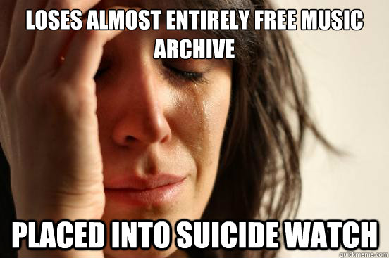 Loses almost entirely free music archive Placed into suicide watch  First World Problems
