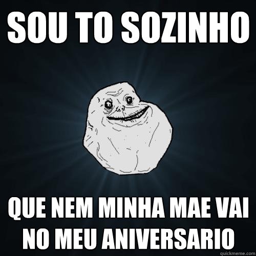 sou tão sozinho  que nem minha mae vai no meu aniversario  Forever Alone