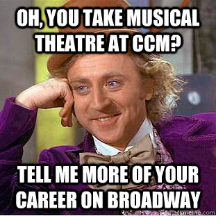 Oh, you take musical theatre at CCM?  Tell me more of your career on Broadway  Condescending Wonka