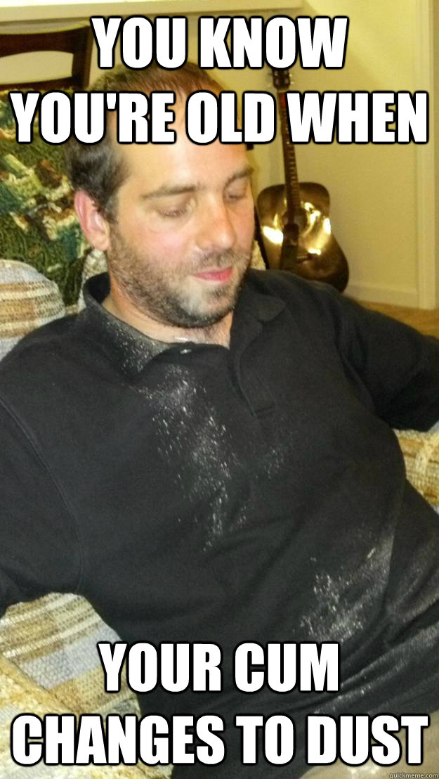 You know you're old when your cum changes to dust - You know you're old when your cum changes to dust  Misc