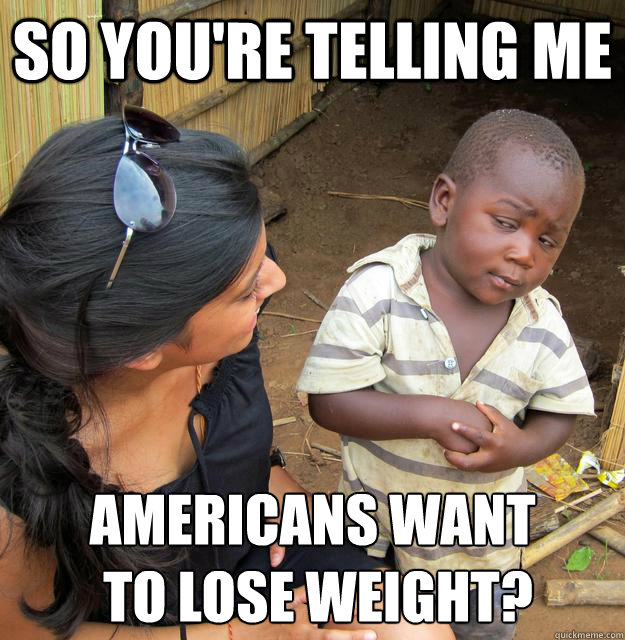So you're telling me Americans want
 to lose weight?  Skeptical 3 world kid