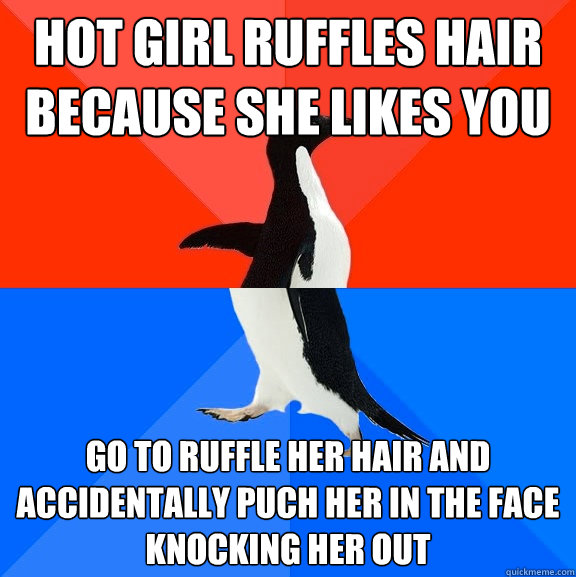 Hot girl ruffles hair because she likes you Go to ruffle her hair and accidentally puch her in the face knocking her out  Socially Awesome Awkward Penguin