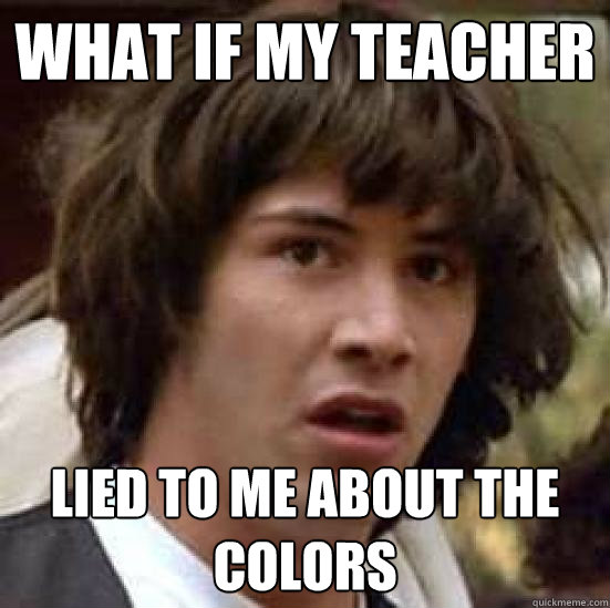 what if my teacher lied to me about the colors - what if my teacher lied to me about the colors  conspiracy keanu