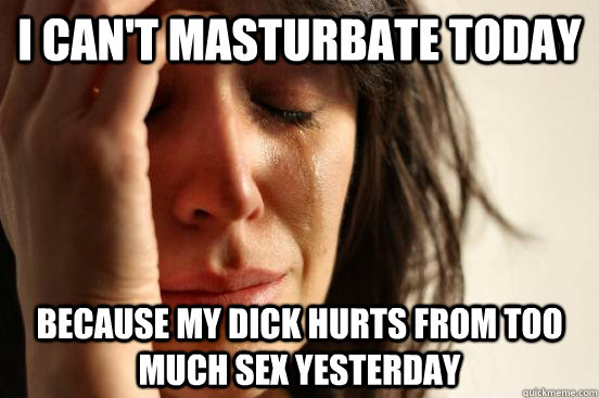 I can't masturbate today Because my dick hurts from too much sex yesterday - I can't masturbate today Because my dick hurts from too much sex yesterday  First World Problems