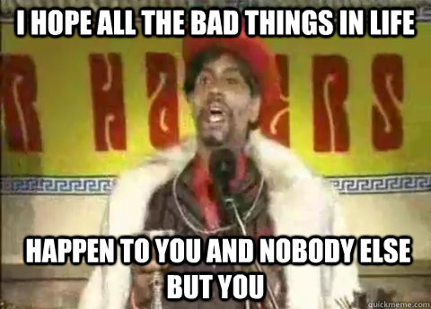 I hope all the bad things in life  happen to you and nobody else but you - I hope all the bad things in life  happen to you and nobody else but you  Silky Johnson