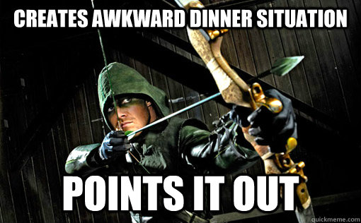 Creates awkward dinner situation Points it out - Creates awkward dinner situation Points it out  Good Guy Arrow