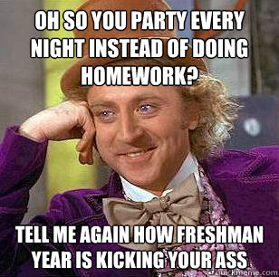 Oh so you party every night instead of doing homework? tell me again how freshman year is kicking your ass  Condescending Wonka