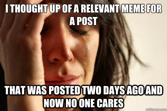 I thought up of a relevant meme for a post that was posted two days ago and now no one cares  First World Problems