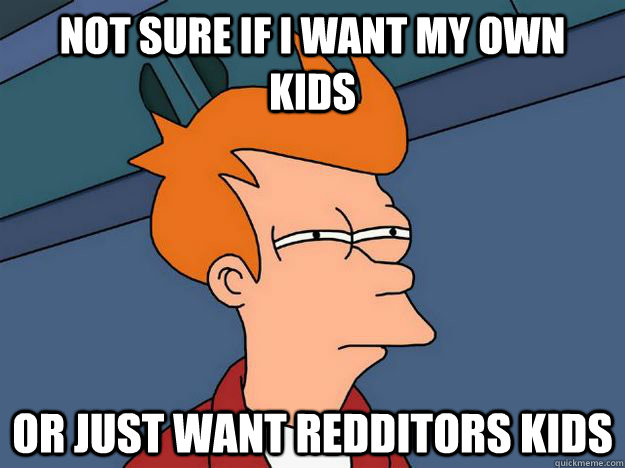 Not sure if I want my own kids or just want redditors kids  Skeptical fry