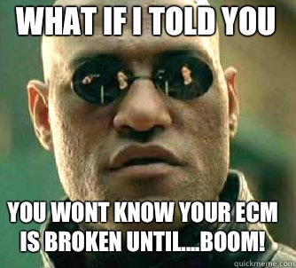 what if i told you you wont know your ECM is broken until....BOOM!  Matrix Morpheus