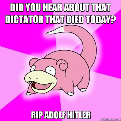 Did you hear about that dictator that died today? RIP Adolf Hitler  Slowpoke