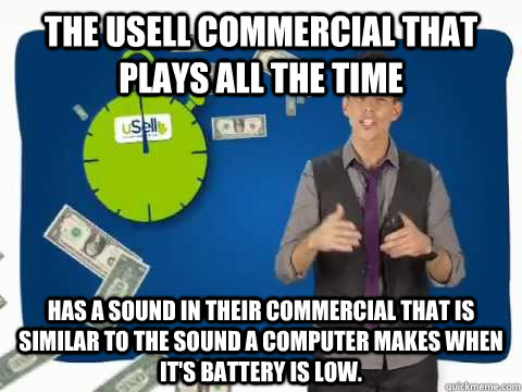 The usell commercial that plays all the time  has a sound in their commercial that is similar to the sound a computer makes when it's battery is low. - The usell commercial that plays all the time  has a sound in their commercial that is similar to the sound a computer makes when it's battery is low.  Misc