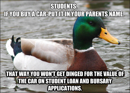 Students. 
If you buy a car-put it in your parents name. That way you won't get dinged for the value of the car on student loan and bursary applications.  Actual Advice Mallard
