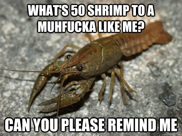 What's 50 shrimp to a muhfucka like me? Can you please remind me - What's 50 shrimp to a muhfucka like me? Can you please remind me  that fish cray