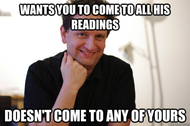 Wants you to come to all his readings doesn't come to any of yours  