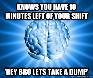 Knows you have 10 minutes left of your shift 'Hey bro lets take a dump'  Good Guy Brain
