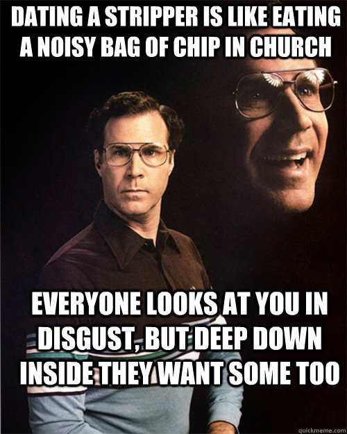 dating a stripper is like eating a noisy bag of chip in church everyone looks at you in disgust, but deep down inside they want some too - dating a stripper is like eating a noisy bag of chip in church everyone looks at you in disgust, but deep down inside they want some too  will ferrell