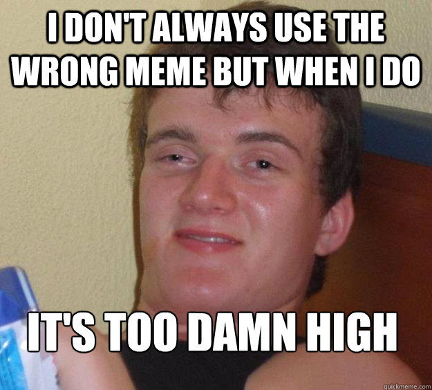 I don't always use the wrong meme but when I do It's too damn high
 - I don't always use the wrong meme but when I do It's too damn high
  10 Guy
