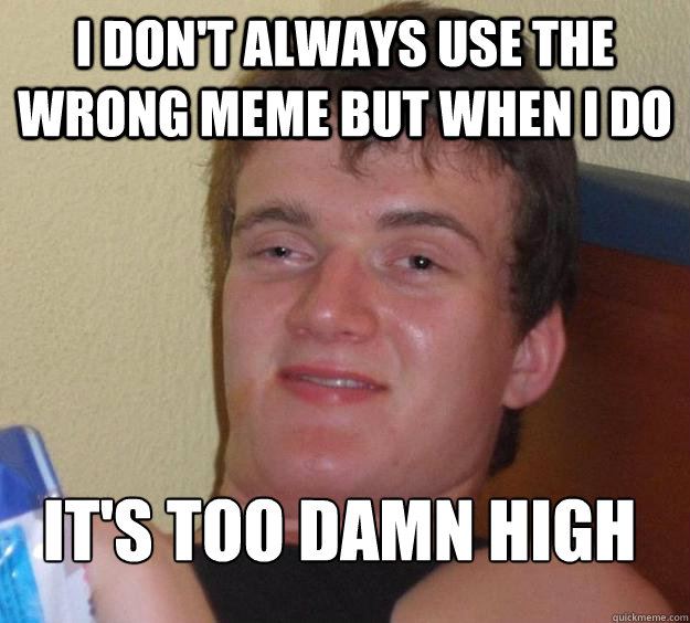 I don't always use the wrong meme but when I do It's too damn high
  10 Guy