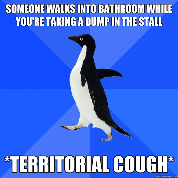 Someone walks into bathroom while you're taking a dump in the stall *territorial cough*  Socially Awkward Penguin