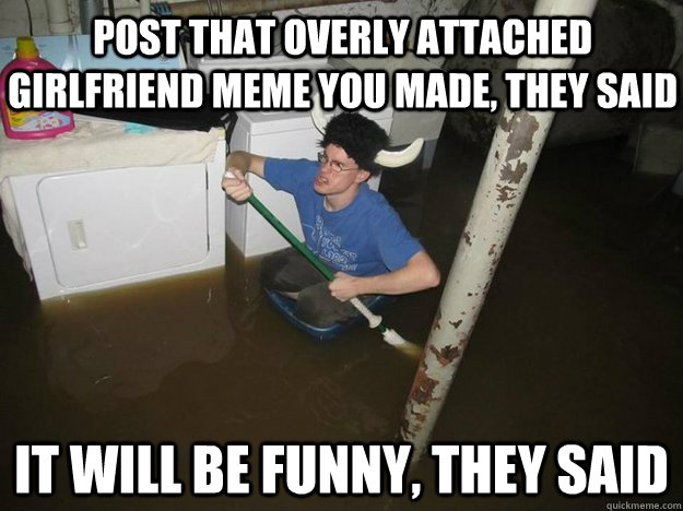 Post that overly attached girlfriend meme you made, they said it will be funny, they said  Do the laundry they said