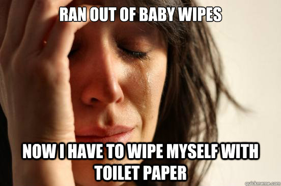 ran out of baby wipes now I have to wipe myself with toilet paper - ran out of baby wipes now I have to wipe myself with toilet paper  First World Problems