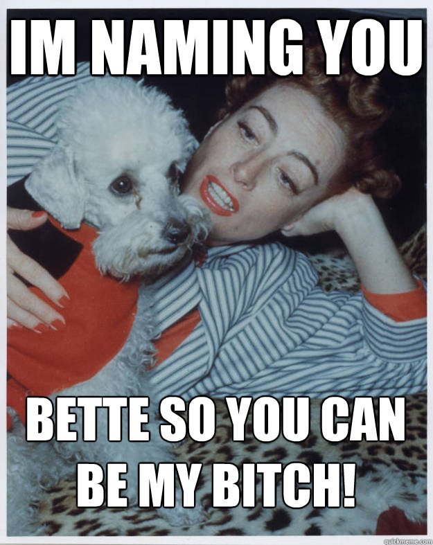 Im naming you  Bette so you can be my bitch!  Bitchy Joan Crawford