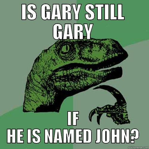 IS GARY STILL GARY IF HE IS NAMED JOHN? Philosoraptor