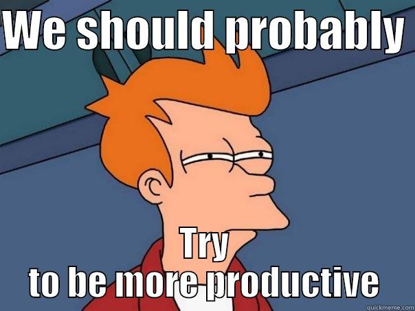 WE SHOULD PROBABLY  TRY TO BE MORE PRODUCTIVE Futurama Fry