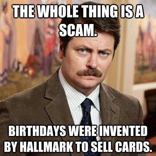 The Whole thing is a scam. birthdays were invented by hallmark to sell cards. - The Whole thing is a scam. birthdays were invented by hallmark to sell cards.  Advice Ron Swanson