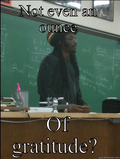 Prof weedmon - NOT EVEN AN OUNCE OF GRATITUDE?  Rasta Science Teacher