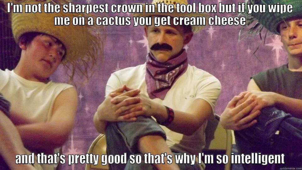 I'M NOT THE SHARPEST CROWN IN THE TOOL BOX BUT IF YOU WIPE ME ON A CACTUS YOU GET CREAM CHEESE AND THAT'S PRETTY GOOD SO THAT'S WHY I'M SO INTELLIGENT Misc
