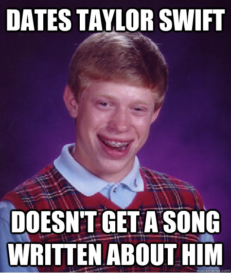 Dates Taylor Swift Doesn't get a song written about him  Bad Luck Brian