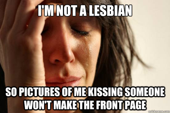 I'm not a lesbian So pictures of me kissing someone won't make the front page  First World Problems