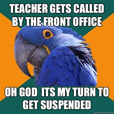Teacher gets called by the front office Oh god  its my turn to get suspended  Paranoid Parrot