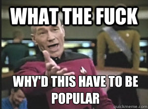 What the fuck why'd this have to be popular  Annoyed Picard