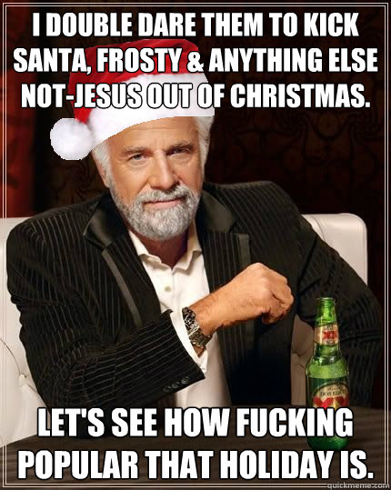 I double dare them to Kick  Santa, frosty & anything else not-Jesus out of Christmas. Let's See how fucking popular that holiday is.  