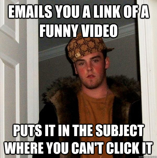 Emails you a link of a funny video Puts it in the subject where you can't click it  Scumbag Steve