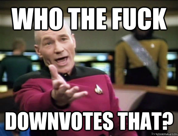 who the fuck downvotes that?  Annoyed Picard HD