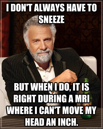 I don't always have to sneeze but when I do, it is right during a mri where I can't move my head an inch.  The Most Interesting Man In The World