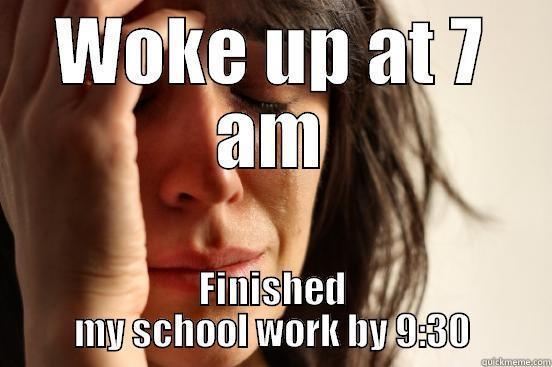 WOKE UP AT 7 AM FINISHED MY SCHOOL WORK BY 9:30 First World Problems