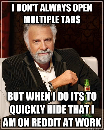 I don't always open multiple tabs but when I do its to quickly hide that I am on reddit at work  The Most Interesting Man In The World