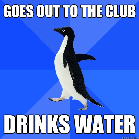 Goes out to the club Drinks water  Socially Awkward Penguin